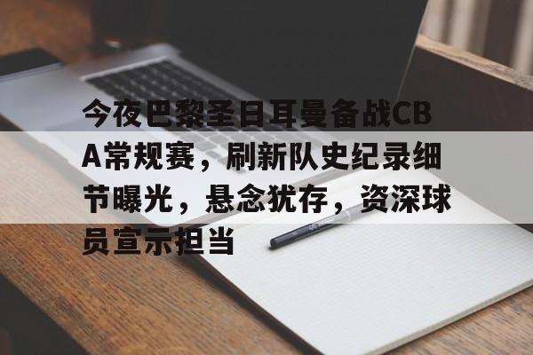 开云·体育官网-关于今夜巴黎圣日耳曼备战CBA常规赛，刷新队史纪录细节曝光，悬念犹存，资深球员宣示担当的信息